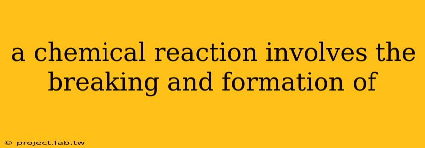 a chemical reaction involves the breaking and formation of