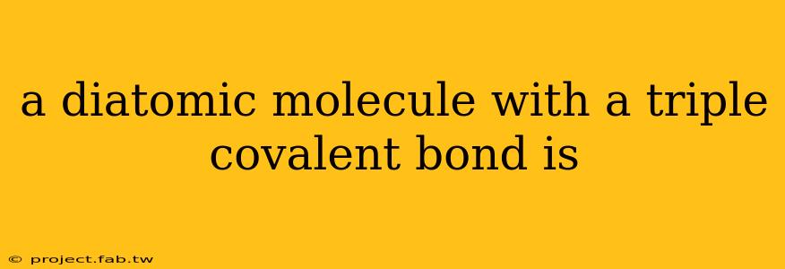 a diatomic molecule with a triple covalent bond is