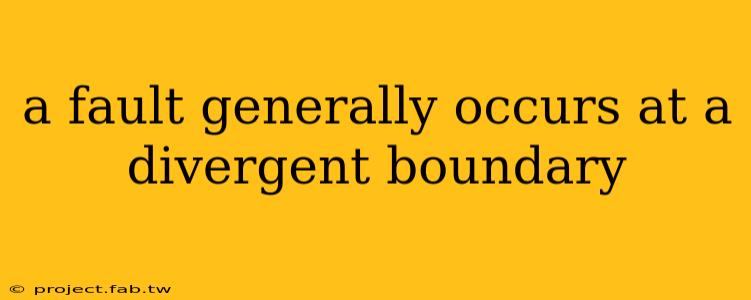 a fault generally occurs at a divergent boundary