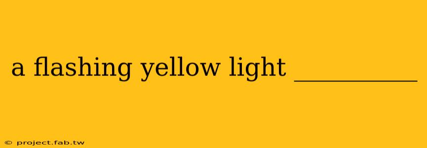 a flashing yellow light __________