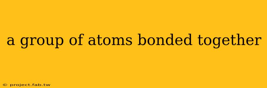 a group of atoms bonded together