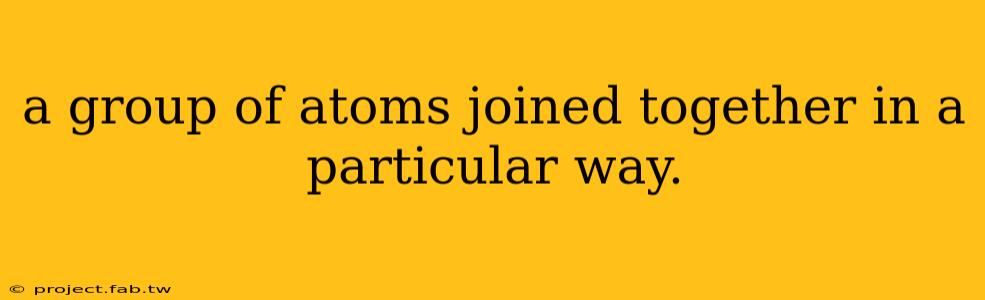 a group of atoms joined together in a particular way.