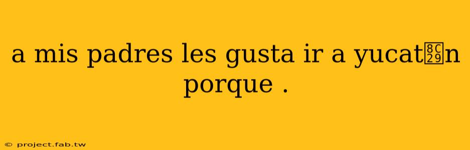 a mis padres les gusta ir a yucat谩n porque .