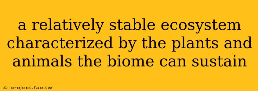 a relatively stable ecosystem characterized by the plants and animals the biome can sustain