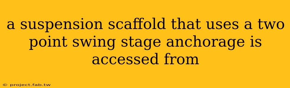 a suspension scaffold that uses a two point swing stage anchorage is accessed from