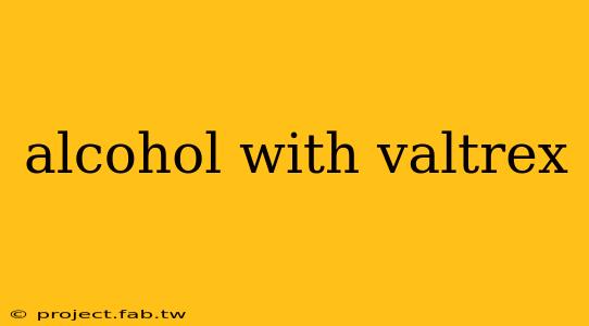 alcohol with valtrex