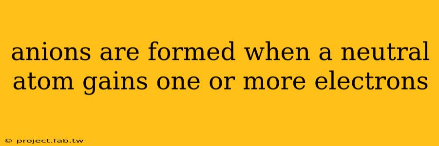 anions are formed when a neutral atom gains one or more electrons