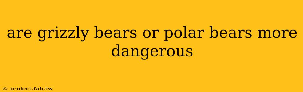 are grizzly bears or polar bears more dangerous