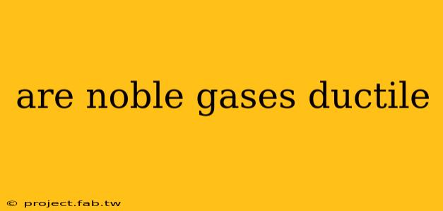 are noble gases ductile