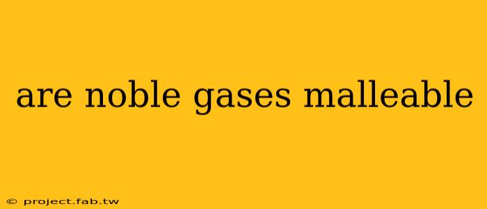 are noble gases malleable