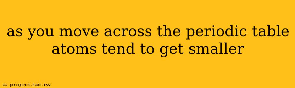 as you move across the periodic table atoms tend to get smaller