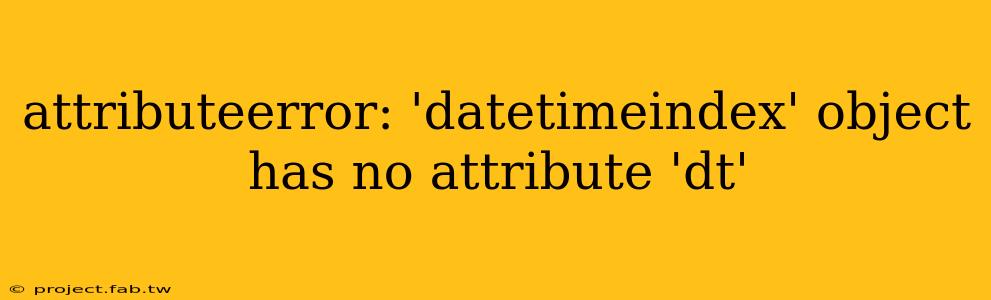 attributeerror: 'datetimeindex' object has no attribute 'dt'