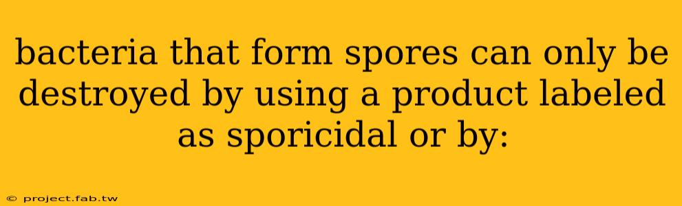 bacteria that form spores can only be destroyed by using a product labeled as sporicidal or by: