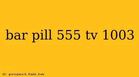 bar pill 555 tv 1003