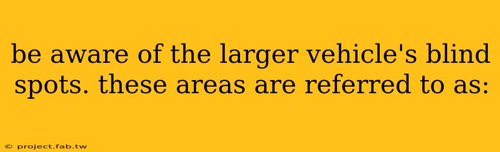 be aware of the larger vehicle's blind spots. these areas are referred to as: