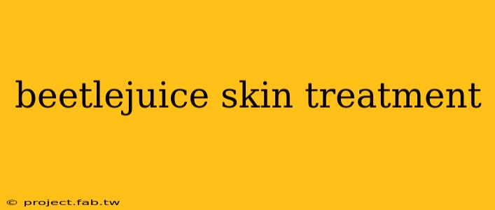 beetlejuice skin treatment