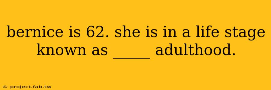 bernice is 62. she is in a life stage known as _____ adulthood.