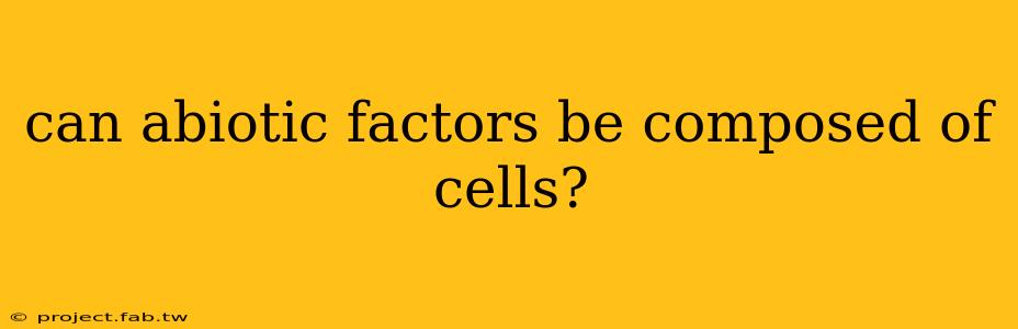 can abiotic factors be composed of cells?