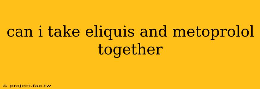 can i take eliquis and metoprolol together