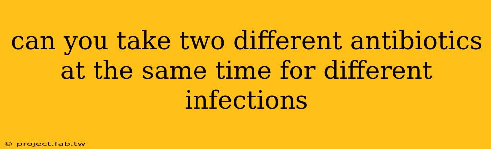 can you take two different antibiotics at the same time for different infections