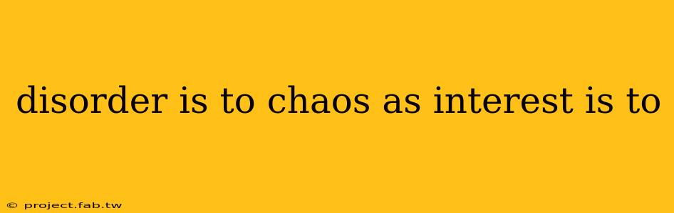 disorder is to chaos as interest is to