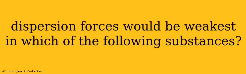 dispersion forces would be weakest in which of the following substances?