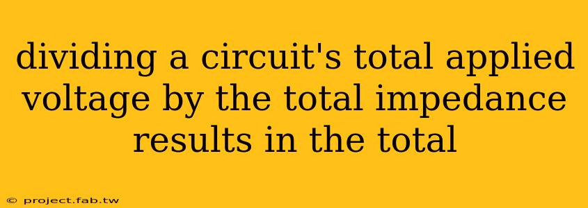 dividing a circuit's total applied voltage by the total impedance results in the total