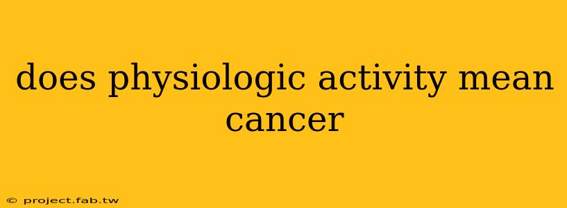 does physiologic activity mean cancer