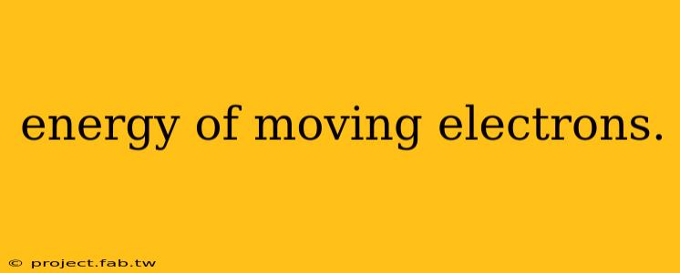 energy of moving electrons.