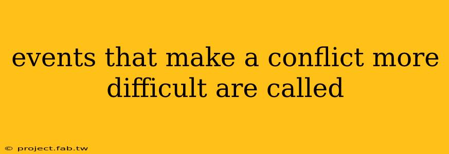 events that make a conflict more difficult are called