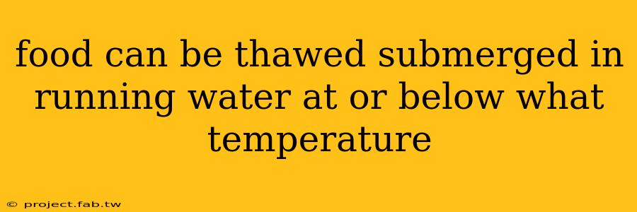 food can be thawed submerged in running water at or below what temperature