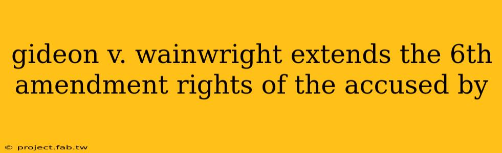 gideon v. wainwright extends the 6th amendment rights of the accused by