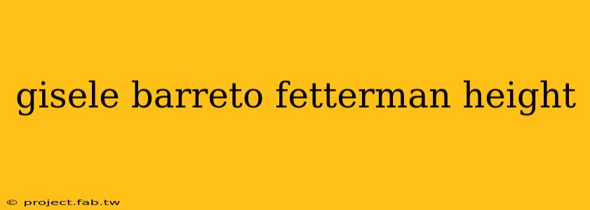 gisele barreto fetterman height