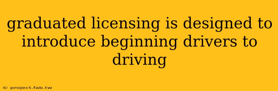 graduated licensing is designed to introduce beginning drivers to driving