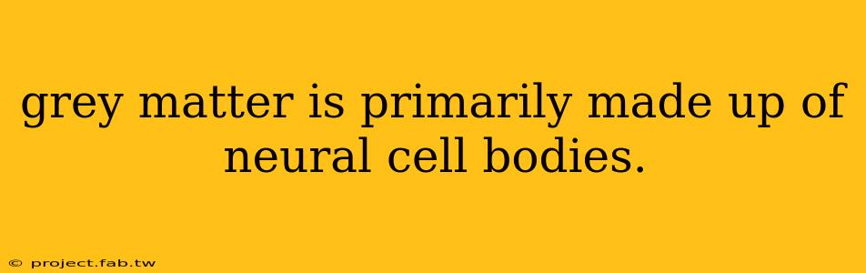 grey matter is primarily made up of neural cell bodies.