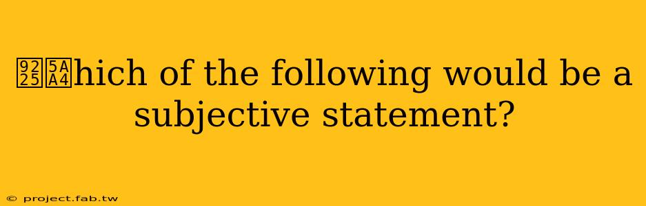 鈥媤hich of the following would be a subjective statement?