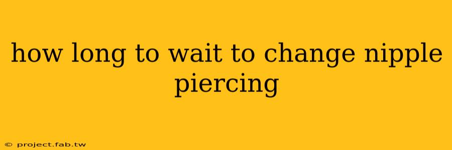 how long to wait to change nipple piercing