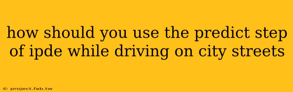 how should you use the predict step of ipde while driving on city streets