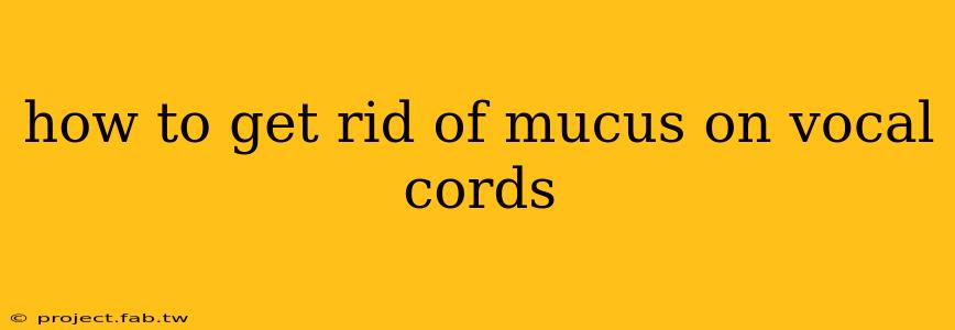 how to get rid of mucus on vocal cords