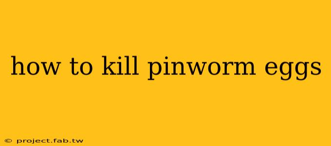 how to kill pinworm eggs