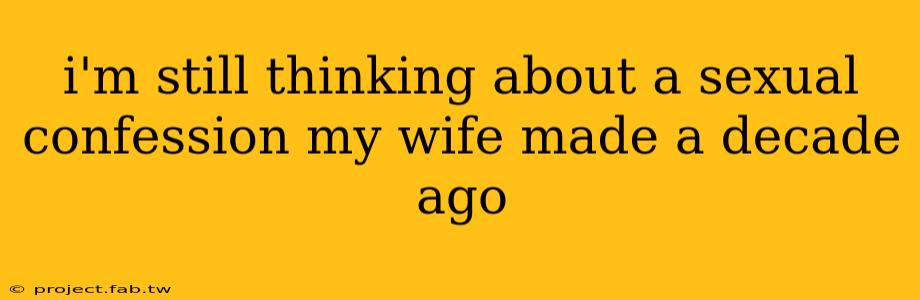 i'm still thinking about a sexual confession my wife made a decade ago