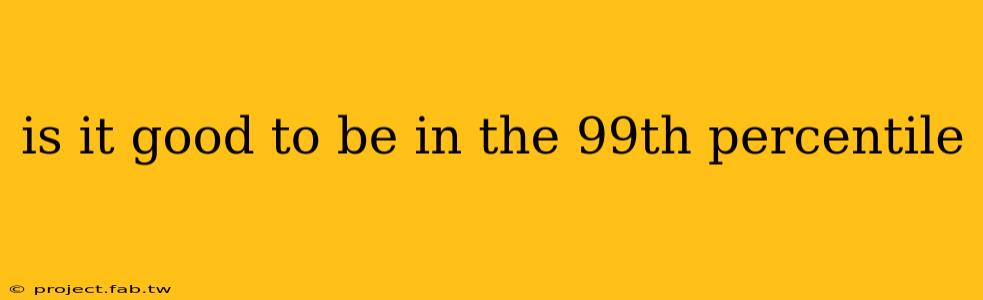 is it good to be in the 99th percentile