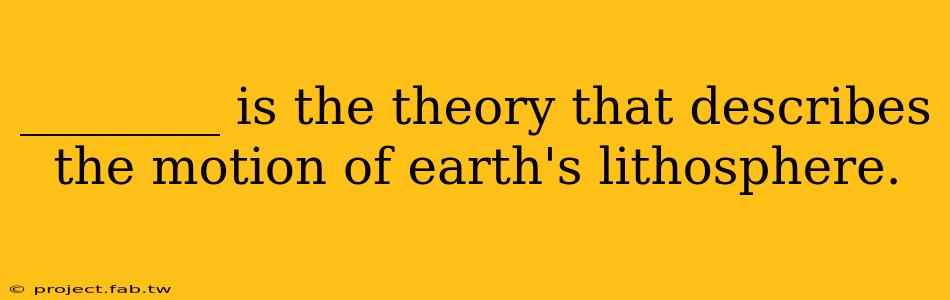 ________ is the theory that describes the motion of earth's lithosphere.