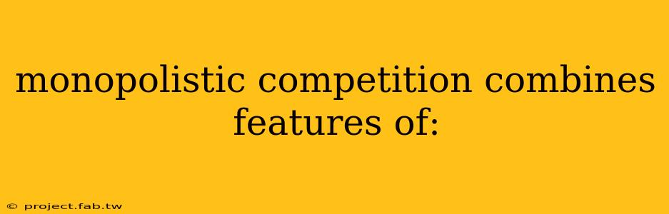 monopolistic competition combines features of: