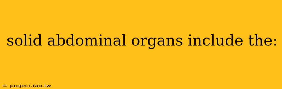 solid abdominal organs include the: