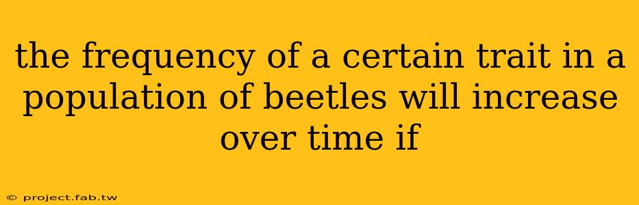 the frequency of a certain trait in a population of beetles will increase over time if