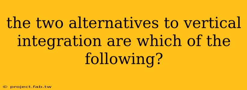 the two alternatives to vertical integration are which of the following?