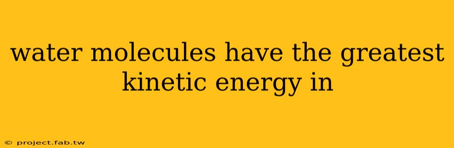 water molecules have the greatest kinetic energy in