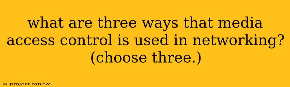 what are three ways that media access control is used in networking? (choose three.)