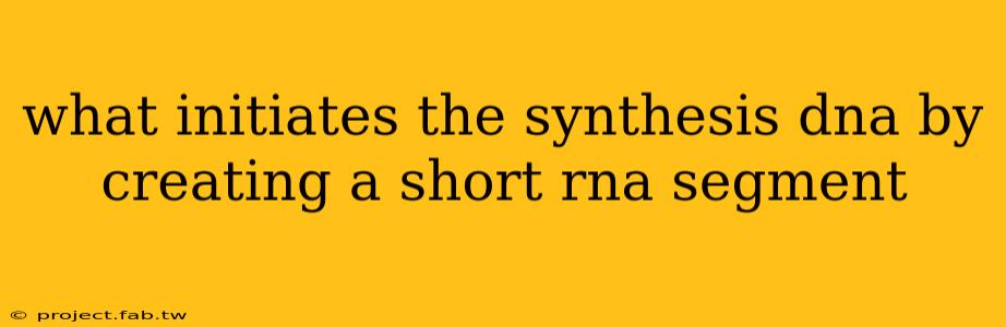 what initiates the synthesis dna by creating a short rna segment